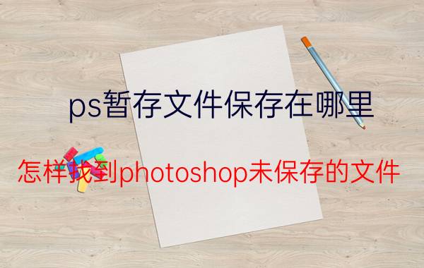 ps暂存文件保存在哪里 怎样找到photoshop未保存的文件？